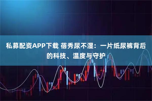 私募配资APP下载 蓓秀尿不湿：一片纸尿裤背后的科技、温度与守护