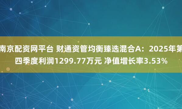 南京配资网平台 财通资管均衡臻选混合A：2025年第四季度利润1299.77万元 净值增长率3.53%
