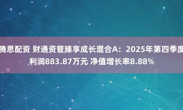腾思配资 财通资管臻享成长混合A：2025年第四季度利润883.87万元 净值增长率8.88%