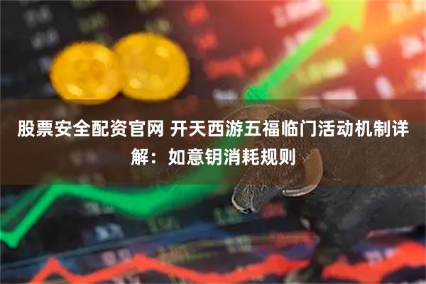 股票安全配资官网 开天西游五福临门活动机制详解：如意钥消耗规则