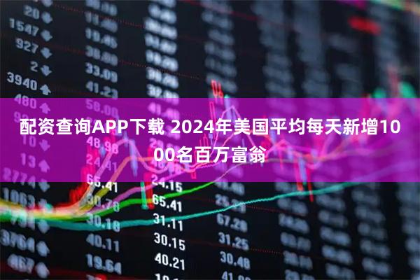 配资查询APP下载 2024年美国平均每天新增1000名百万富翁
