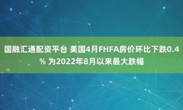 国融汇通配资平台 美国4月FHFA房价环比下跌0.4% 为2022年8月以来最大跌幅