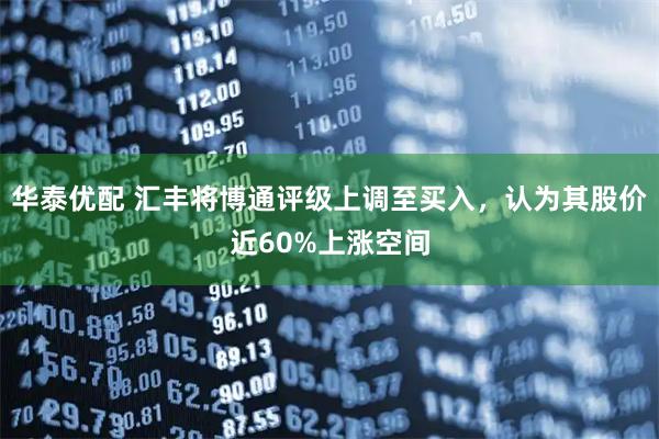 华泰优配 汇丰将博通评级上调至买入，认为其股价近60%上涨空间