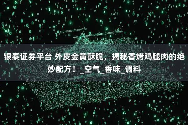 银泰证券平台 外皮金黄酥脆，揭秘香烤鸡腿肉的绝妙配方！_空气_香味_调料