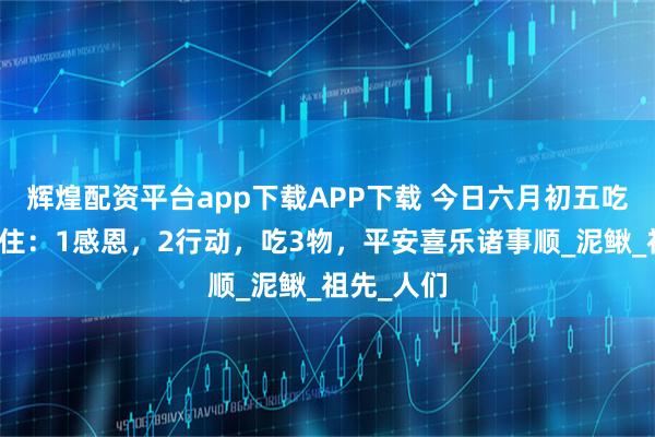 辉煌配资平台app下载APP下载 今日六月初五吃新节，记住：1感恩，2行动，吃3物，平安喜乐诸事顺_泥鳅_祖先_人们