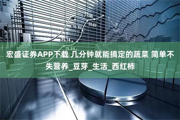 宏盛证券APP下载 几分钟就能搞定的蔬菜 简单不失营养_豆芽_生活_西红柿