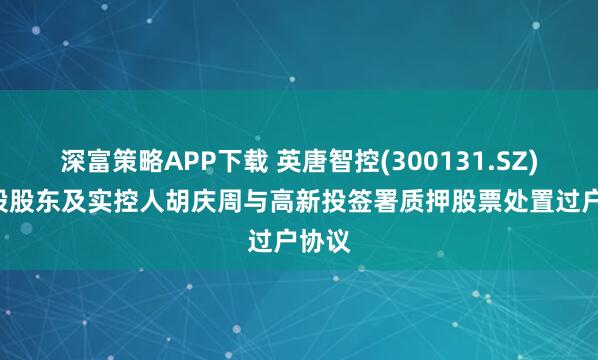 深富策略APP下载 英唐智控(300131.SZ): 控股股东及实控人胡庆周与高新投签署质押股票处置过户协议