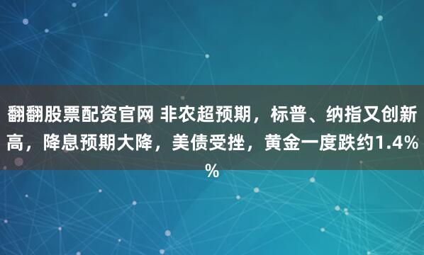 翻翻股票配资官网 非农超预期，标普、纳指又创新高，降息预期大降，美债受挫，黄金一度跌约1.4%
