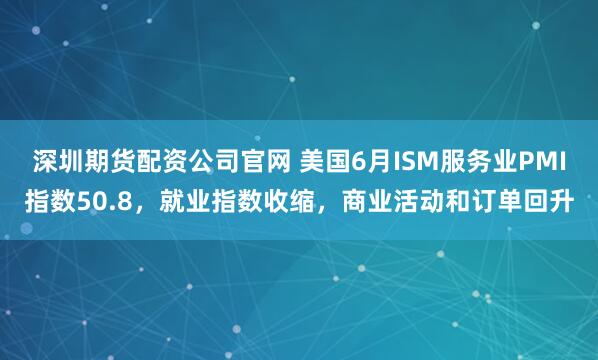 深圳期货配资公司官网 美国6月ISM服务业PMI指数50.8，就业指数收缩，商业活动和订单回升