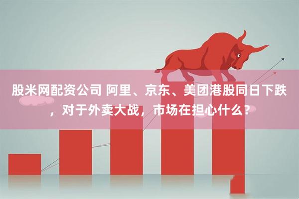 股米网配资公司 阿里、京东、美团港股同日下跌，对于外卖大战，市场在担心什么？