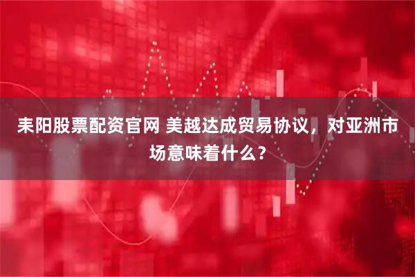 耒阳股票配资官网 美越达成贸易协议，对亚洲市场意味着什么？