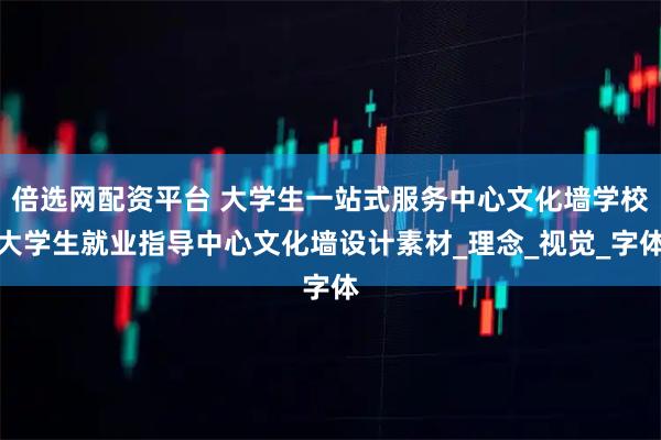 倍选网配资平台 大学生一站式服务中心文化墙学校大学生就业指导中心文化墙设计素材_理念_视觉_字体