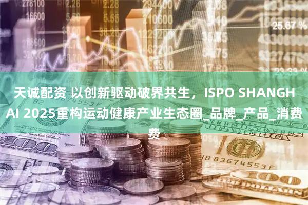 天诚配资 以创新驱动破界共生，ISPO SHANGHAI 2025重构运动健康产业生态圈_品牌_产品_消费