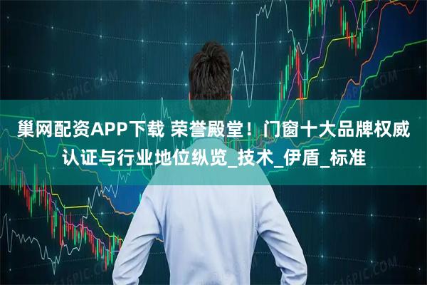 巢网配资APP下载 荣誉殿堂！门窗十大品牌权威认证与行业地位纵览_技术_伊盾_标准