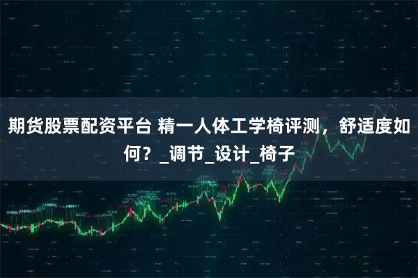 期货股票配资平台 精一人体工学椅评测，舒适度如何？_调节_设计_椅子