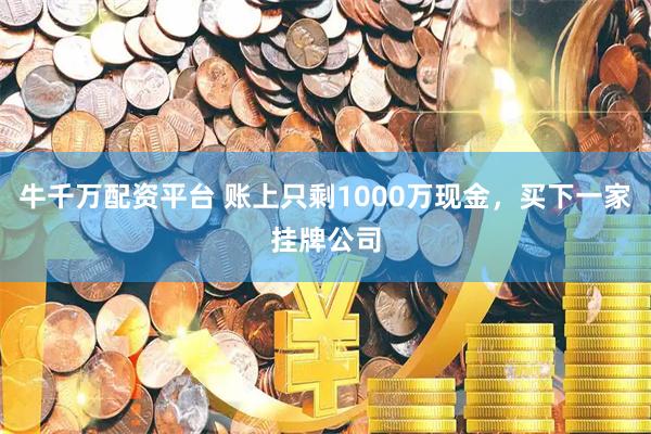 牛千万配资平台 账上只剩1000万现金，买下一家挂牌公司