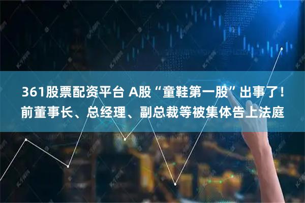 361股票配资平台 A股“童鞋第一股”出事了！前董事长、总经理、副总裁等被集体告上法庭