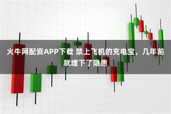 火牛网配资APP下载 禁上飞机的充电宝，几年前就埋下了隐患