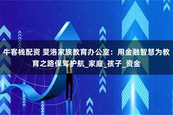 牛客栈配资 斐洛家族教育办公室：用金融智慧为教育之路保驾护航_家庭_孩子_资金