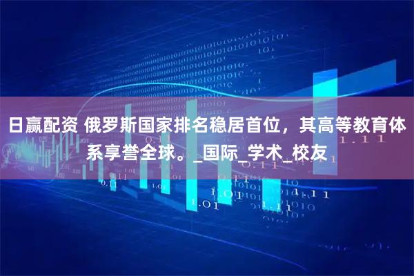 日赢配资 俄罗斯国家排名稳居首位，其高等教育体系享誉全球。_国际_学术_校友