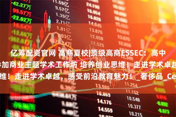 亿筹配资官网 高商夏校|顶级高商ESSEC：高中生和大学生特色暑期课程参加商业主题学术工作坊 培养创业思维！走进学术卓越，感受前沿教育魅力！_奢侈品_Cergy_技能