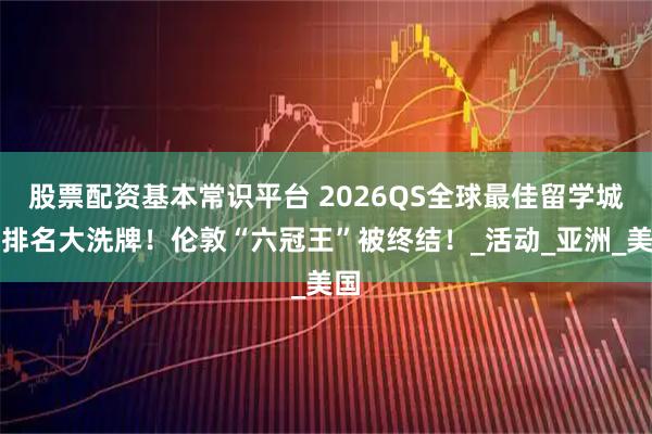 股票配资基本常识平台 2026QS全球最佳留学城市排名大洗牌！伦敦“六冠王”被终结！_活动_亚洲_美国