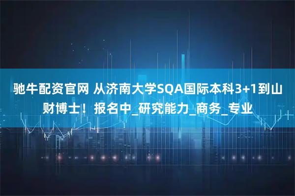 驰牛配资官网 从济南大学SQA国际本科3+1到山财博士！报名中_研究能力_商务_专业