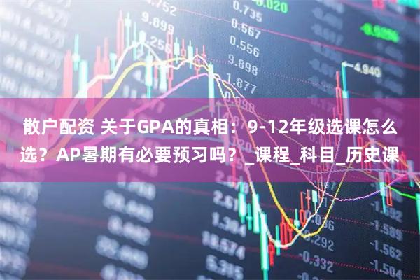 散户配资 关于GPA的真相：9-12年级选课怎么选？AP暑期有必要预习吗？_课程_科目_历史课