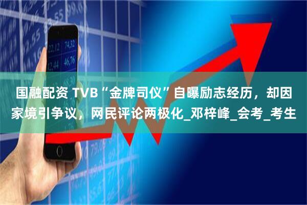 国融配资 TVB“金牌司仪”自曝励志经历，却因家境引争议，网民评论两极化_邓梓峰_会考_考生
