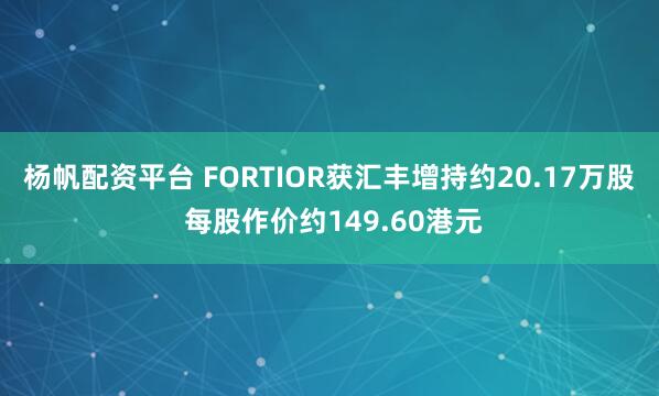 杨帆配资平台 FORTIOR获汇丰增持约20.17万股 每股作价约149.60港元