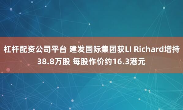 杠杆配资公司平台 建发国际集团获LI Richard增持38.8万股 每股作价约16.3港元