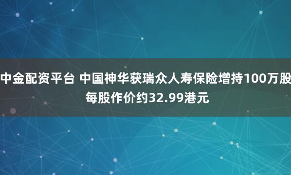 中金配资平台 中国神华获瑞众人寿保险增持100万股 每股作价约32.99港元