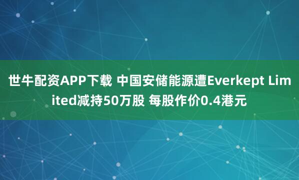 世牛配资APP下载 中国安储能源遭Everkept Limited减持50万股 每股作价0.4港元
