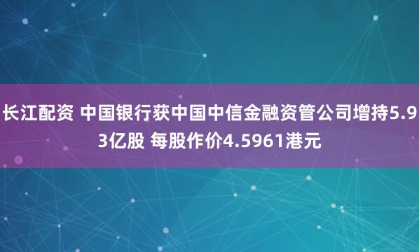 长江配资 中国银行获中国中信金融资管公司增持5.93亿股 每股作价4.5961港元
