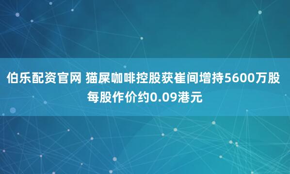 伯乐配资官网 猫屎咖啡控股获崔间增持5600万股 每股作价约0.09港元