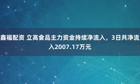 鑫福配资 立高食品主力资金持续净流入，3日共净流入2007.17万元