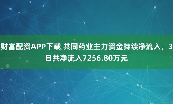 财富配资APP下载 共同药业主力资金持续净流入，3日共净流入7256.80万元