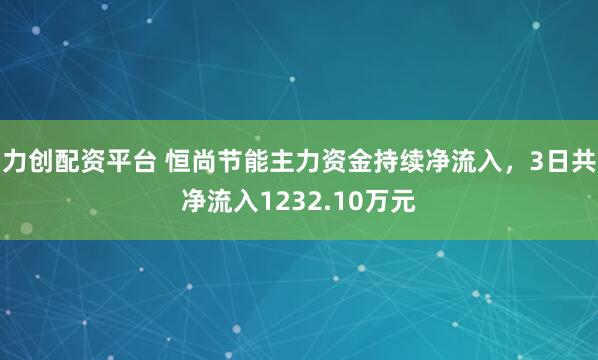力创配资平台 恒尚节能主力资金持续净流入，3日共净流入1232.10万元