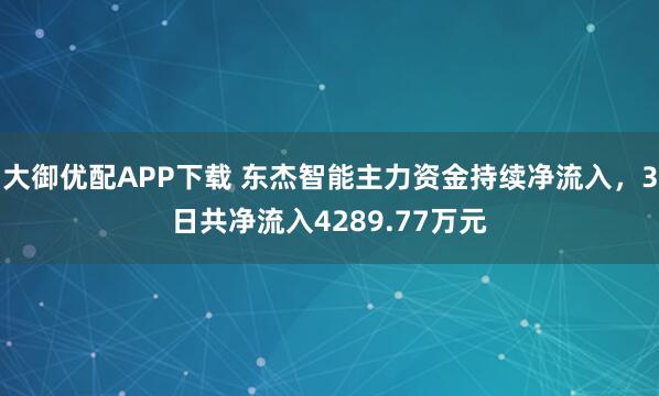 大御优配APP下载 东杰智能主力资金持续净流入，3日共净流入4289.77万元