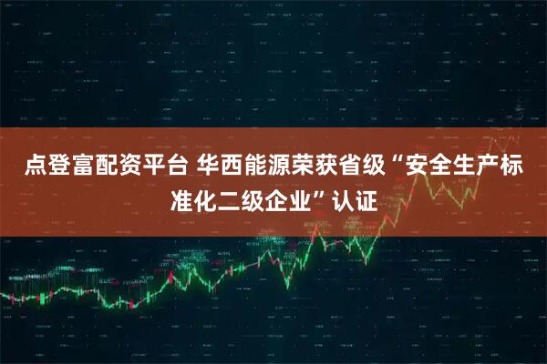 点登富配资平台 华西能源荣获省级“安全生产标准化二级企业”认证