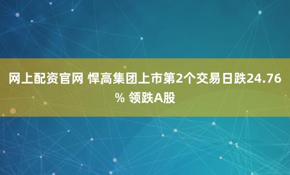 网上配资官网 悍高集团上市第2个交易日跌24.76% 领跌A股