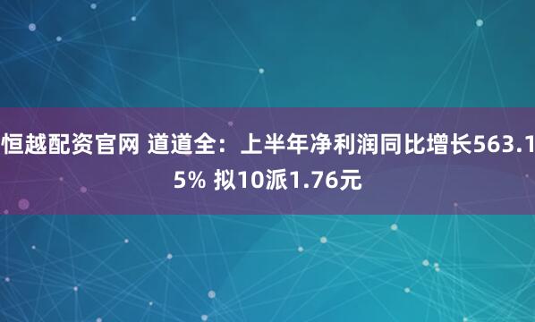恒越配资官网 道道全：上半年净利润同比增长563.15% 拟10派1.76元