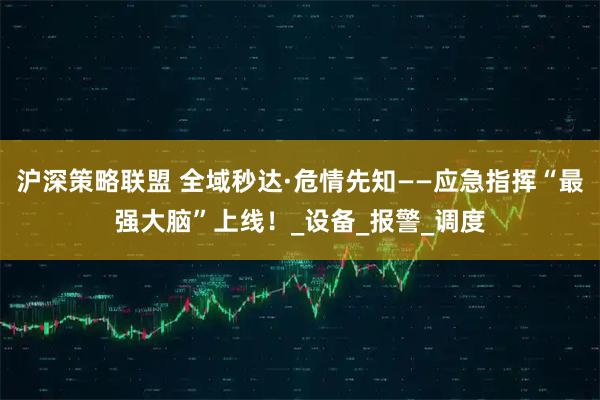 沪深策略联盟 全域秒达·危情先知——应急指挥“最强大脑”上线！_设备_报警_调度