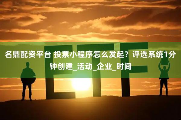 名鼎配资平台 投票小程序怎么发起？评选系统1分钟创建_活动_企业_时间