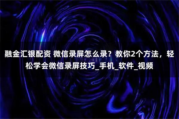 融金汇银配资 微信录屏怎么录？教你2个方法，轻松学会微信录屏技巧_手机_软件_视频