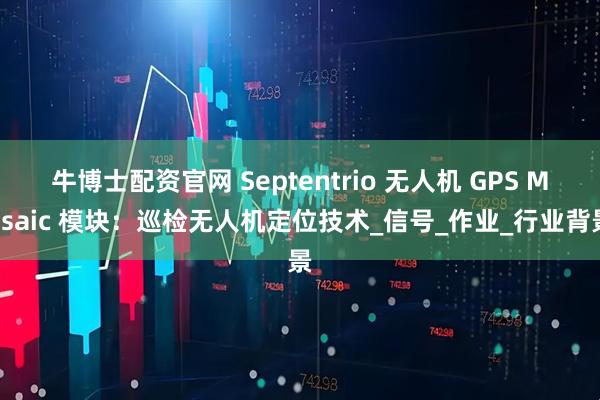 牛博士配资官网 Septentrio 无人机 GPS Mosaic 模块：巡检无人机定位技术_信号_作业_行业背景