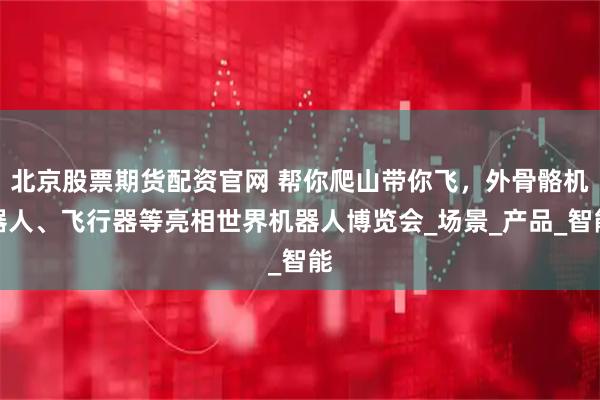 北京股票期货配资官网 帮你爬山带你飞，外骨骼机器人、飞行器等亮相世界机器人博览会_场景_产品_智能