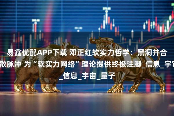 易鑫优配APP下载 邓正红软实力哲学：黑洞并合释放离散脉冲 为“软实力网络”理论提供终极注脚_信息_宇宙_量子