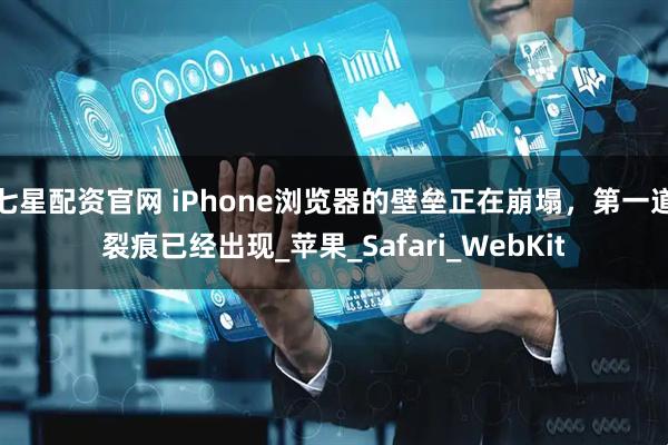 七星配资官网 iPhone浏览器的壁垒正在崩塌，第一道裂痕已经出现_苹果_Safari_WebKit