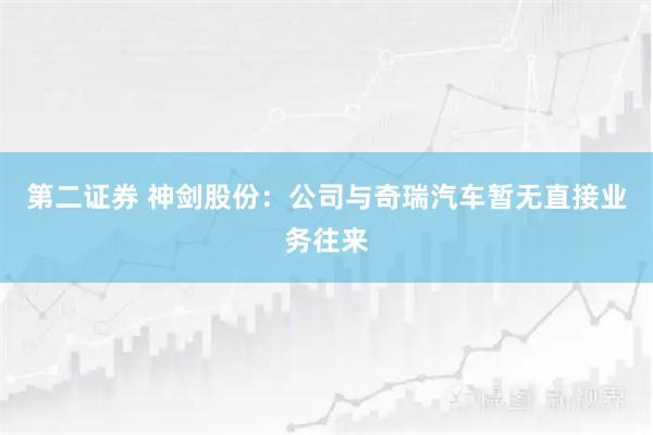 第二证券 神剑股份：公司与奇瑞汽车暂无直接业务往来